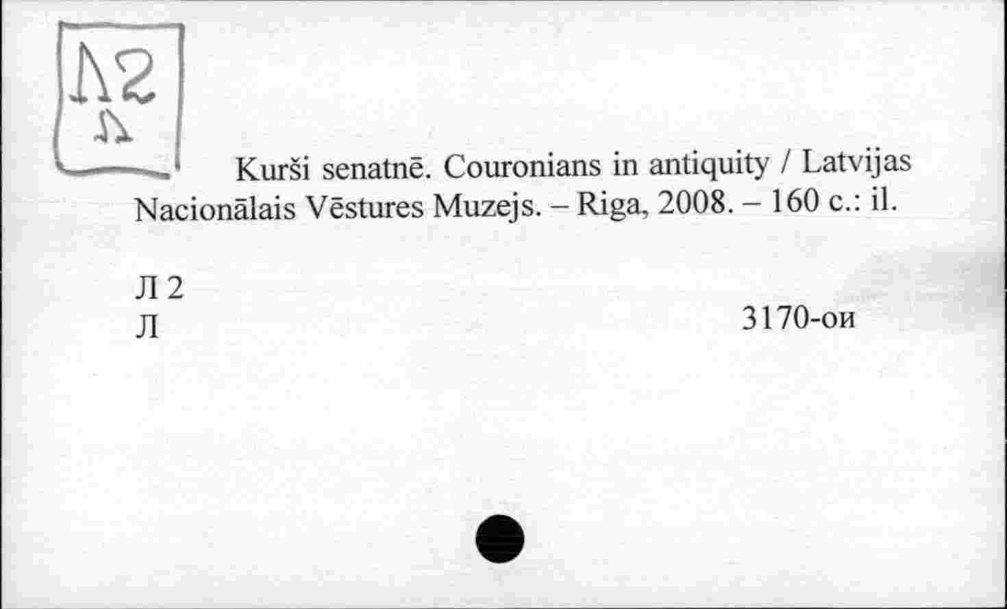 ﻿ч———,	Kursi senatne. Couronians in antiquity / Latvijas
Nacionälais Vestures Muzejs. - Riga, 2008. - 160 c.: il.
Л2
JI
3170-ои